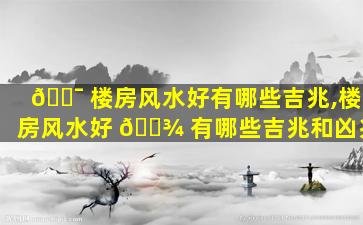 🐯 楼房风水好有哪些吉兆,楼房风水好 🌾 有哪些吉兆和凶兆
